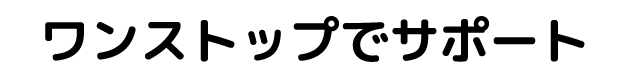 ワンストップでサポート